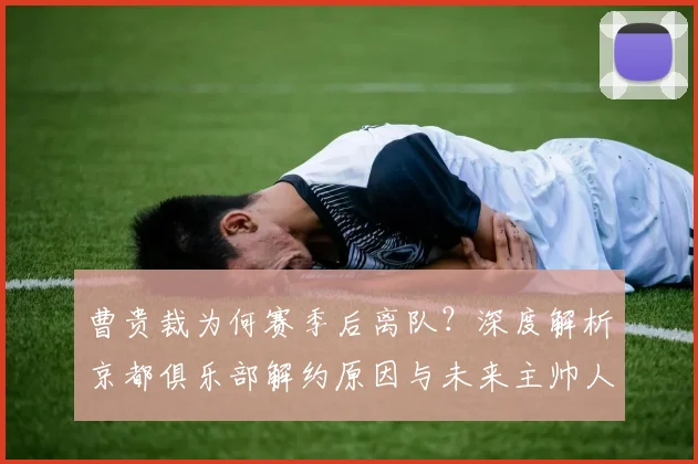 曹贵裁为何赛季后离队？深度解析京都俱乐部解约原因与未来主帅人选