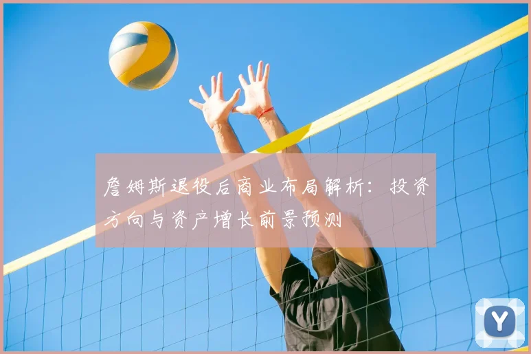 詹姆斯退役后商业布局解析:投资方向与资产增长前景预测
