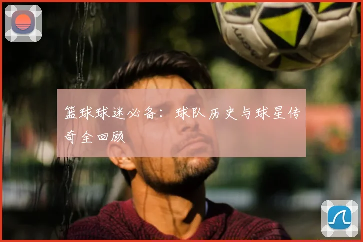 篮球球迷必备：球队历史与球星传奇全回顾
