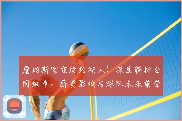 詹姆斯官宣续约湖人！深度解析合同细节、薪资影响与球队未来前景