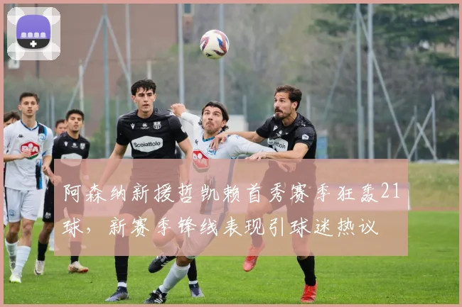 阿森纳新援哲凯赖首秀赛季狂轰21球，新赛季锋线表现引球迷热议