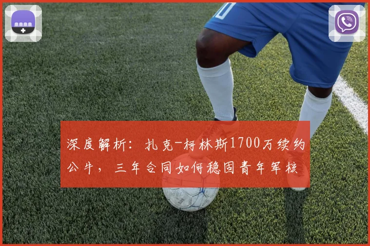 深度解析：扎克-柯林斯1700万续约公牛，三年合同如何稳固青年军核心构架？