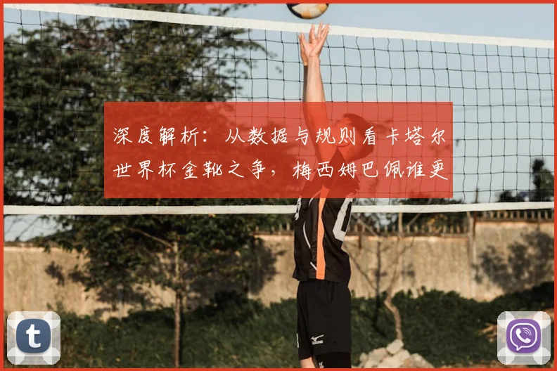 深度解析：从数据与规则看卡塔尔世界杯金靴之争，梅西姆巴佩谁更具优势？