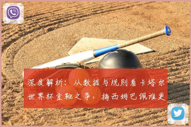 深度解析:从数据与规则看卡塔尔世界杯金靴之争,梅西姆巴佩谁更具优势?