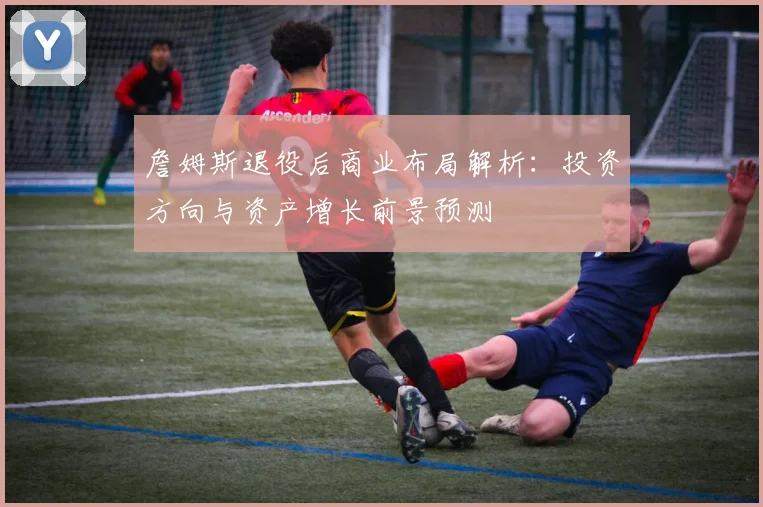 詹姆斯退役后商业布局解析：投资方向与资产增长前景预测