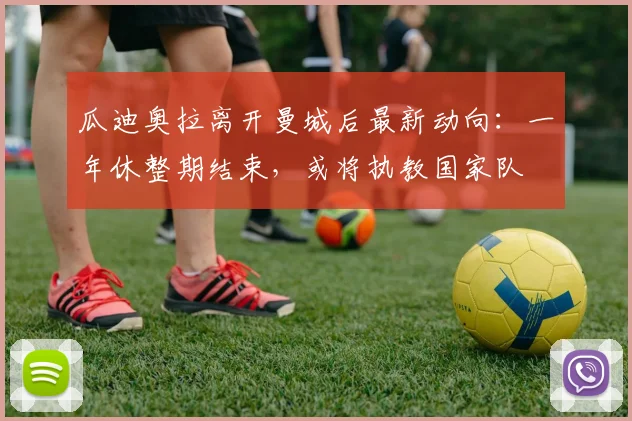 瓜迪奥拉离开曼城后最新动向：一年休整期结束，或将执教国家队