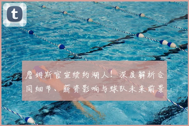 詹姆斯官宣续约湖人！深度解析合同细节、薪资影响与球队未来前景