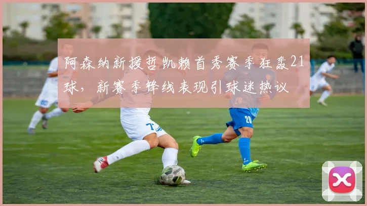 阿森纳新援哲凯赖首秀赛季狂轰21球，新赛季锋线表现引球迷热议