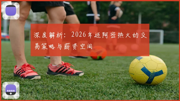深度解析：2026年迈阿密热火的交易策略与薪资空间
