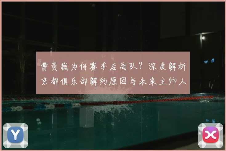 曹贵裁为何赛季后离队？深度解析京都俱乐部解约原因与未来主帅人选