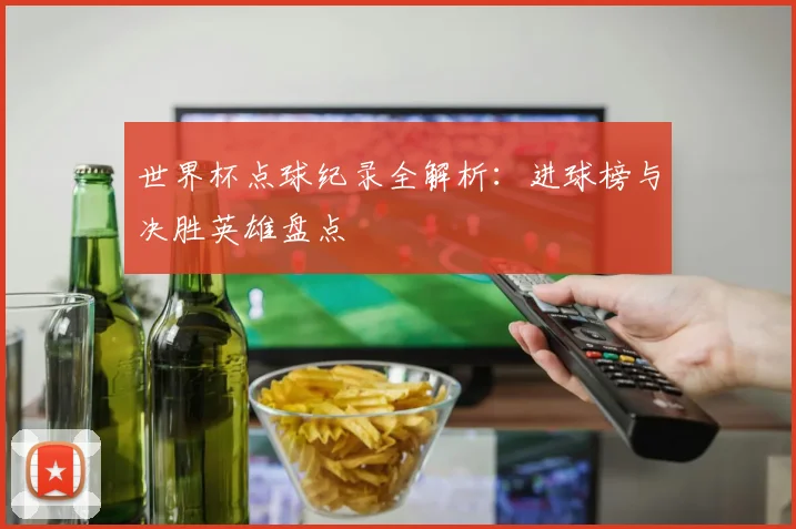 世界杯点球纪录全解析:进球榜与决胜英雄盘点