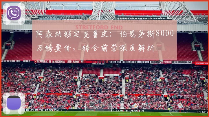 阿森纳锁定克鲁皮：伯恩茅斯8000万镑要价，转会前景深度解析
